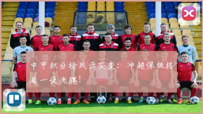 中甲积分榜风云突变：冲超保级格局一夜洗牌！