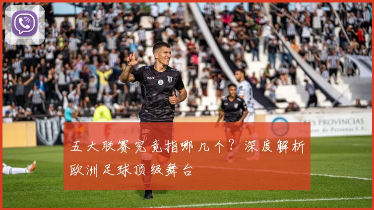 五大联赛究竟指哪几个?深度解析欧洲足球顶级舞台