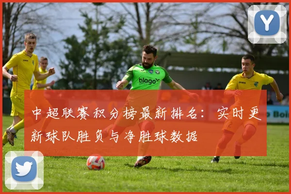 中超联赛积分榜最新排名:实时更新球队胜负与净胜球数据
