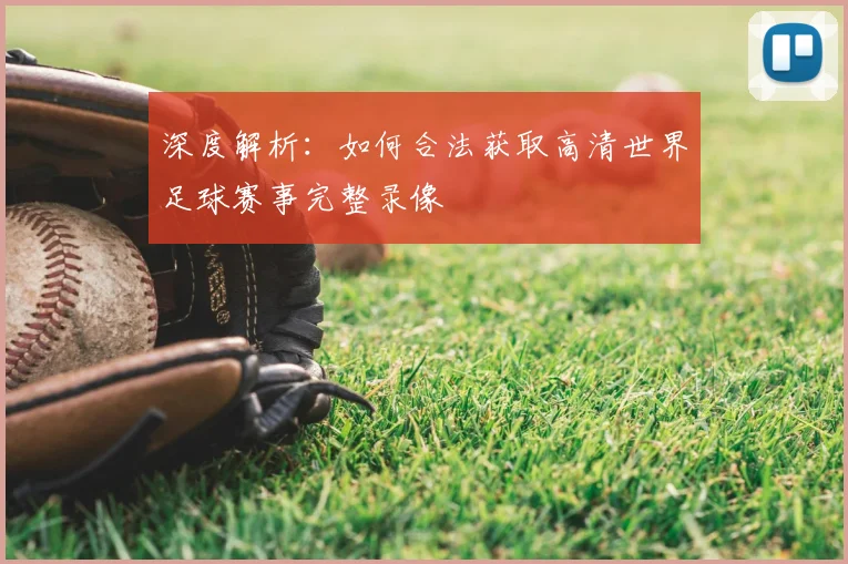 深度解析：如何合法获取高清世界足球赛事完整录像