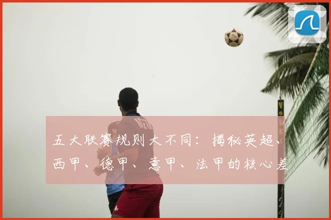 五大联赛规则大不同:揭秘英超、西甲、德甲、意甲、法甲的核心差异