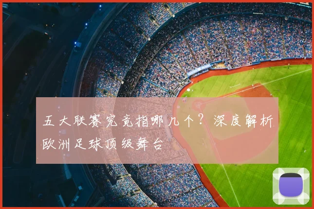 五大联赛究竟指哪几个?深度解析欧洲足球顶级舞台