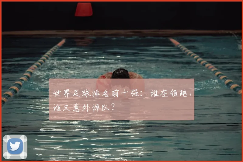 世界足球排名前十强：谁在领跑，谁又意外掉队？