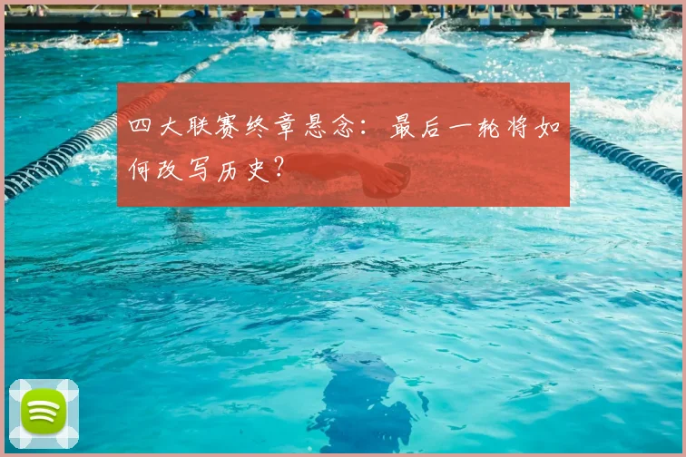 四大联赛终章悬念:最后一轮将如何改写历史?