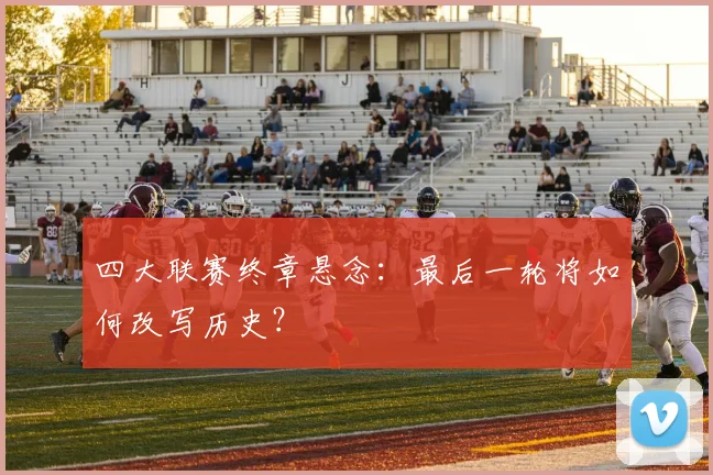 四大联赛终章悬念:最后一轮将如何改写历史?
