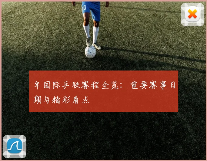 年国际乒联赛程全览:重要赛事日期与精彩看点
