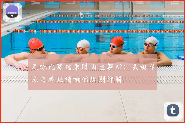 足球比赛结束时间全解析:关键节点与终场哨响的规则详解